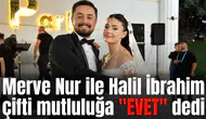 Merve Nur ile Halil İbrahim çifti mutluluğa "EVET" dedi