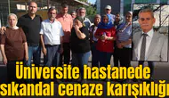 Üniversite hastanede sıkandal cenaze karışıklığı