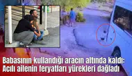 Babasının kullandığı aracın altında kaldı: Acılı ailenin feryatları yürekleri dağladı