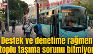 Destek ve denetime rağmen toplu taşıma sorunu bitmiyor