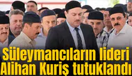 Süleymancıların lideri Alihan Kuriş tutuklandı