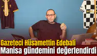 Gazeteci Hüsamettin Edebali Manisa gündemini değerlendirdi