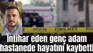 İntihar eden genç adam hastanede hayatını kaybetti