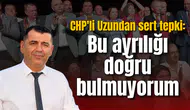 CHP'li Uzundan sert tepki: Bu ayrılığı doğru bulmuyorum