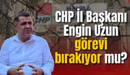 CHP İl Başkanı Engin Uzun görevi bırakıyor mu?