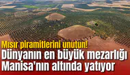 Mısır piramitlerini unutun! Dünyanın en büyük mezarlığı Manisa'nın altında yatıyor