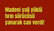 Madeni yağ yüklü tırın sürücüsü yanarak can verdi