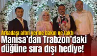Manisa’dan Trabzon’daki düğüne sıra dışı hediye! Altın yerine bakın ne taktı