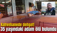 Kahvehanede dehşet! 35 yaşındaki adam ölü bulundu