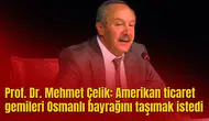 Prof. Dr. Mehmet Çelik: Amerikan ticaret gemileri Osmanlı bayrağını taşımak istedi