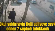 Okul saldırısıyla ilgili şahıslar adliyeye sevk edilen 7 şüpheli tutuklandı