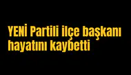 YENİ Partili ilçe başkanı hayatını kaybetti
