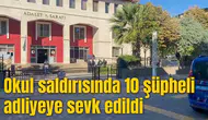 Okul saldırısında 10 şüpheli adliyeye sevk edildi
