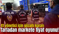 Tarladan markete fiyat oyunu! 41 yönetici için gözaltı kararı