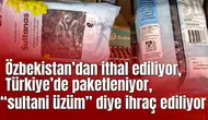 Özbekistan’dan ithal ediliyor,  Türkiye’de paketleniyor,  “sultani üzüm” diye ihraç ediliyor: