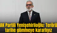 AK Partili Yenişehirlioğlu: Terörü tarihe gömmeye kararlıyız