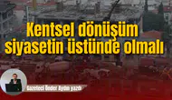 Kentsel dönüşüm siyasetin üstünde olmalı