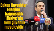 Bakan Bayraktar: Enerjide bağımsızlık Türkiye’nin milli güvenlik meselesidir