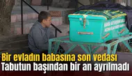 Bir evladın babasına son vedası: Tabutun başından bir an ayrılmadı