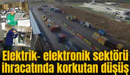 Elektrik- elektronik ihracatında korkutan düşüş