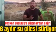 Başkan Dutlulu’ya Gülpınar’dan çağrı: 6 aydır su çilesi sürüyor