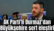 AK Parti’li Durmaz’dan Büyükşehire sert eleştiri