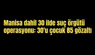 MANİSA DAHİL 30 İLDE SUÇ ÖRGÜTÜ OPERASYONU: 30'u ÇOCUK 85 GÖZALTI