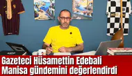 Gazeteci Hüsamettin Edebali Manisa gündemini değerlendirdi