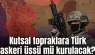 Kutsal topraklara Türk askeri üssü mü kurulacak?
