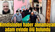 Kendisinden haber alınamayan adam evinde ölü bulundu