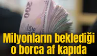 Milyonların beklediği o borca af kapıda
