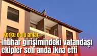 Korku dolu anlar: İntihar girişimindeki vatandaşı ekipler son anda ikna etti