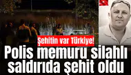 Şehitin var Türkiye! Polis memuru silahlı saldırıda şehit oldu