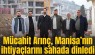 Mücahit Arınç, Manisa’nın ihtiyaçlarını sahada dinledi
