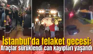 İstanbul’da felaket gecesi: Araçlar sürüklendi can kayıpları yaşandı