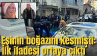 Eşinin boğazını kesmişti: İlk ifadesi ortaya çıktı