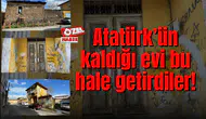 Atatürk’ün kaldığı evi bu hale getirdiler!