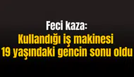 Feci kaza: Kullandığı iş makinesi 19 yaşındaki gencin sonu oldu