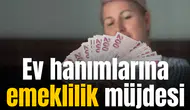 Ev hanımlarına emeklilik müjdesi