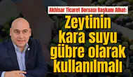Akhisar Ticaret Borsası Başkanı Alhat: Zeytinin kara suyu gübre olarak kullanılmalı