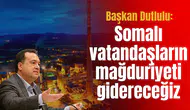 Başkan Dutlulu: Somalı vatandaşların mağduriyeti gidereceğiz