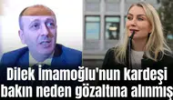 Dilek İmamoğlu'nun kardeşi bakın neden gözaltına alınmış