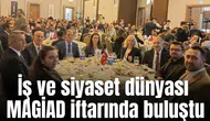İş ve siyaset dünyası MAGİAD iftarında buluştu