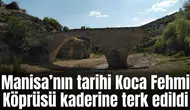 Manisa’nın tarihi Koca Fehmi Köprüsü kaderine terk edildi