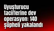 Uyuşturucu tacirlerine dev operasyon: 140 şüpheli yakalandı