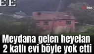 Meydana gelen heyelan 2 katlı evi böyle yok etti