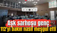 Aşk sarhoşu genç 112'yi bakın nasıl meşgul etti