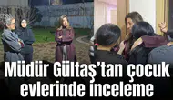 Müdür Gültaş’tan çocuk evlerinde inceleme