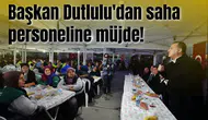 Başkan Dutlulu'dan saha personeline müjde!