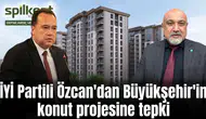 İYİ Partili Özcan'dan Büyükşehir'in konut projesine tepki